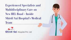 Experienced Specialists and Multidisciplinary Care on New BEL Road – Inside Shirdi Sai Hospital’s Medical Team